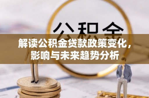衢江解读公积金贷款政策变化，影响与未来趋势分析
