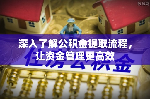 衢江深入了解公积金提取流程，让资金管理更高效