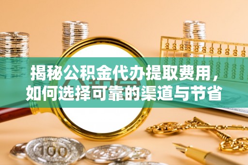 衢江揭秘公积金代办提取费用，如何选择可靠的渠道与节省成本