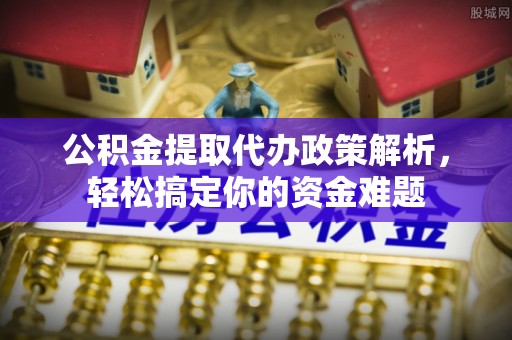 衢江公积金提取代办政策解析，轻松搞定你的资金难题