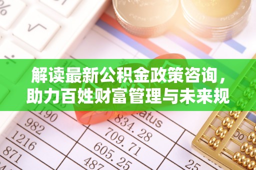 衢江解读最新公积金政策咨询，助力百姓财富管理与未来规划