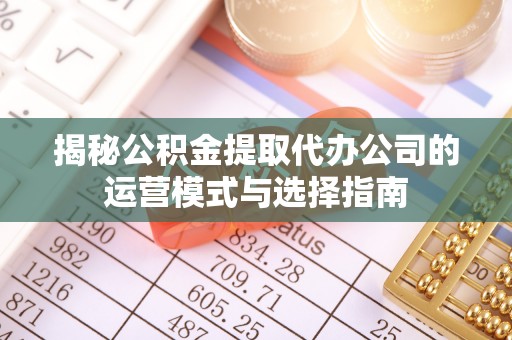 衢江揭秘公积金提取代办公司的运营模式与选择指南