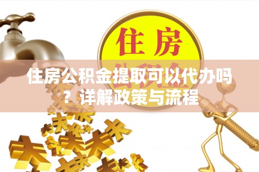 衢江住房公积金提取可以代办吗？详解政策与流程