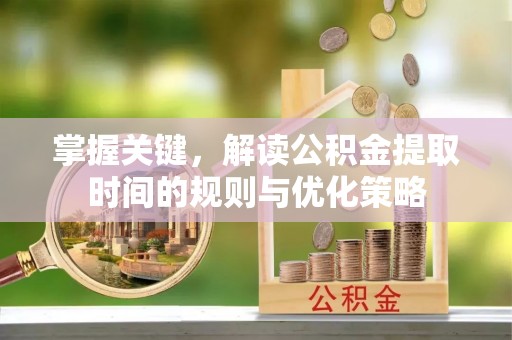 衢江掌握关键，解读公积金提取时间的规则与优化策略