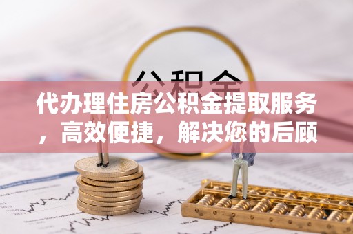 衢江代办理住房公积金提取服务，高效便捷，解决您的后顾之忧