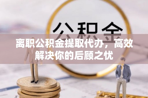 衢江离职公积金提取代办，高效解决你的后顾之忧