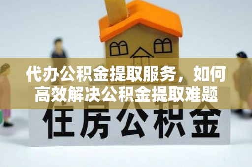 衢江代办公积金提取服务，如何高效解决公积金提取难题