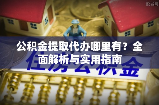 衢江公积金提取代办哪里有？全面解析与实用指南