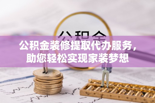 衢江公积金装修提取代办服务，助您轻松实现家装梦想