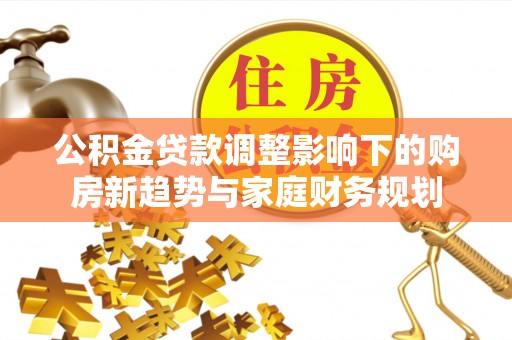 衢江公积金贷款调整影响下的购房新趋势与家庭财务规划