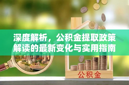 衢江深度解析，公积金提取政策解读的最新变化与实用指南