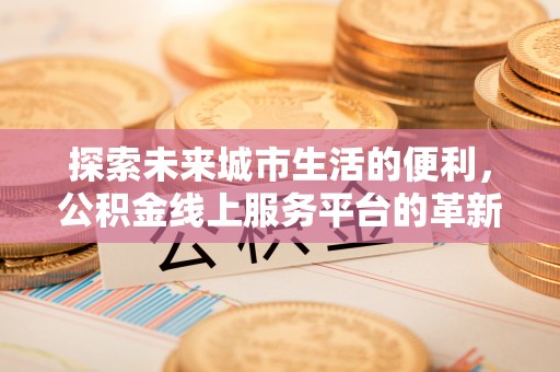 衢江探索未来城市生活的便利，公积金线上服务平台的革新与机遇