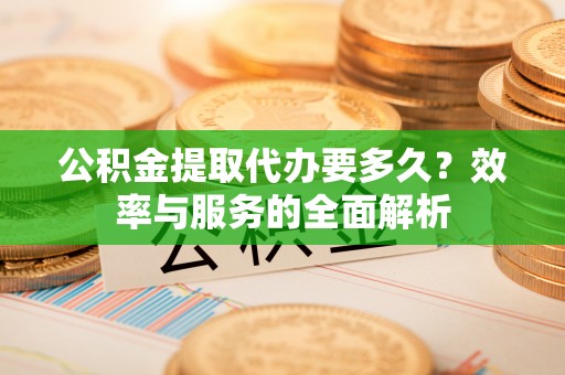 衢江公积金提取代办要多久？效率与服务的全面解析