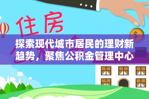 衢江探索现代城市居民的理财新趋势，聚焦公积金管理中心的服务创新