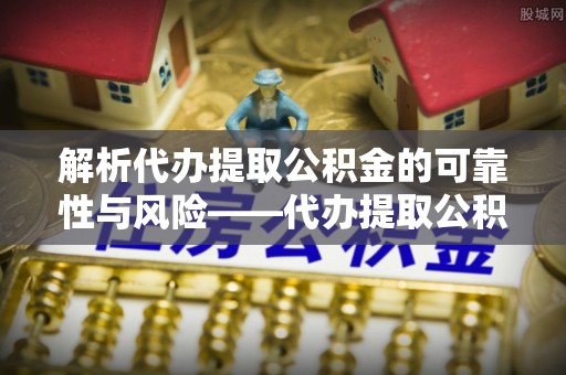 衢江解析代办提取公积金的可靠性与风险——代办提取公积金靠谱吗