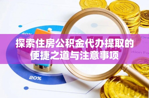 衢江探索住房公积金代办提取的便捷之道与注意事项