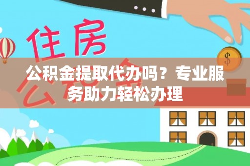 衢江公积金提取代办吗？专业服务助力轻松办理