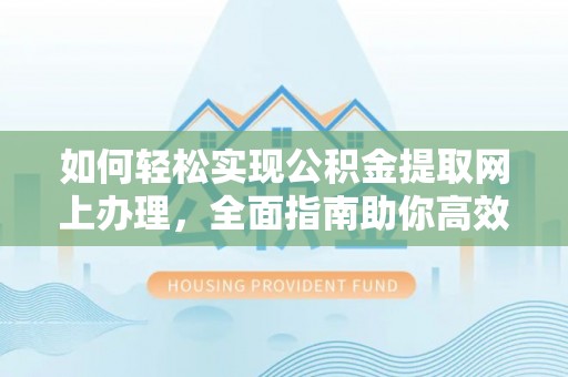 衢江如何轻松实现公积金提取网上办理，全面指南助你高效完成