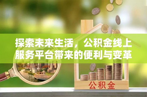 衢江探索未来生活，公积金线上服务平台带来的便利与变革