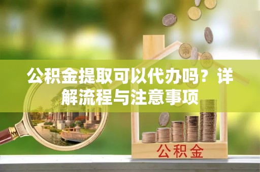 衢江公积金提取可以代办吗？详解流程与注意事项