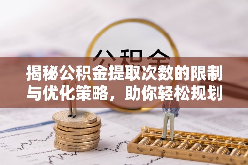 衢江揭秘公积金提取次数的限制与优化策略，助你轻松规划财务未来