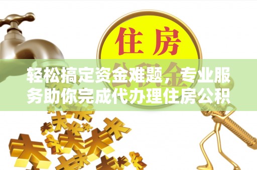 衢江轻松搞定资金难题，专业服务助你完成代办理住房公积金提取