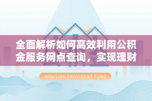 衢江全面解析如何高效利用公积金服务网点查询，实现理财与生活优化