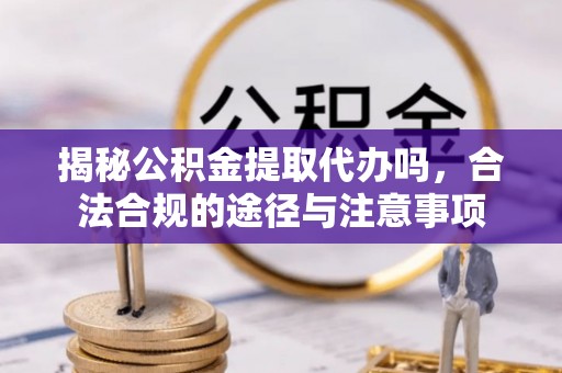 衢江揭秘公积金提取代办吗，合法合规的途径与注意事项