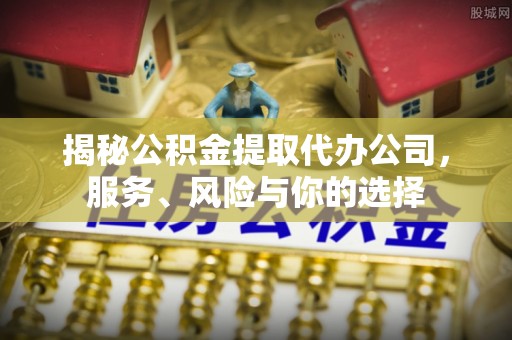 衢江揭秘公积金提取代办公司，服务、风险与你的选择
