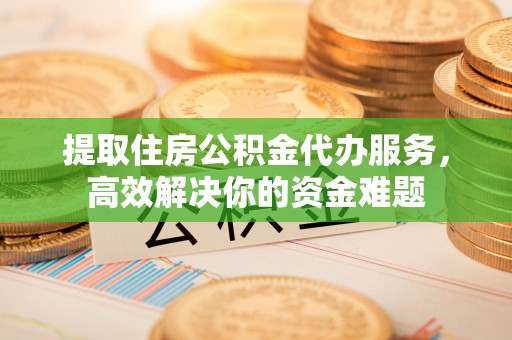 衢江提取住房公积金代办服务，高效解决你的资金难题