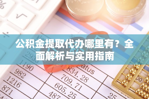 衢江公积金提取代办哪里有？全面解析与实用指南
