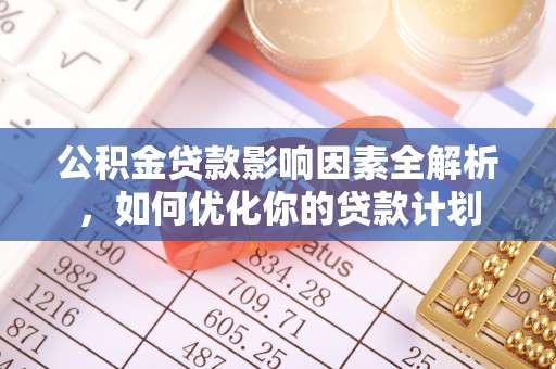 衢江公积金贷款影响因素全解析，如何优化你的贷款计划