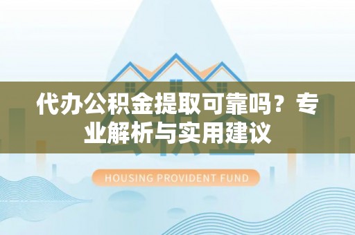 衢江代办公积金提取可靠吗？专业解析与实用建议