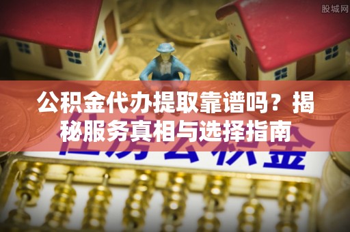衢江公积金代办提取靠谱吗？揭秘服务真相与选择指南