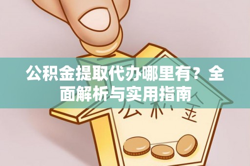 衢江公积金提取代办哪里有？全面解析与实用指南