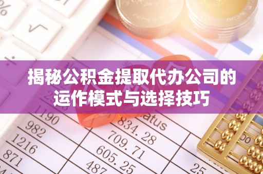 衢江揭秘公积金提取代办公司的运作模式与选择技巧