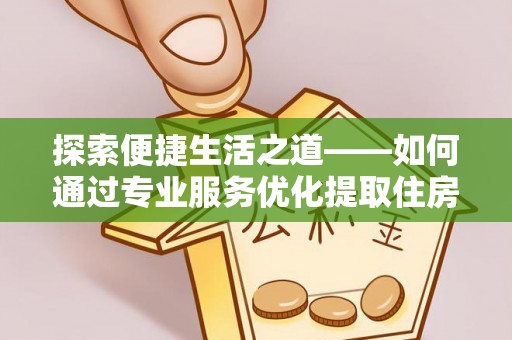 衢江探索便捷生活之道——如何通过专业服务优化提取住房公积金代办体验