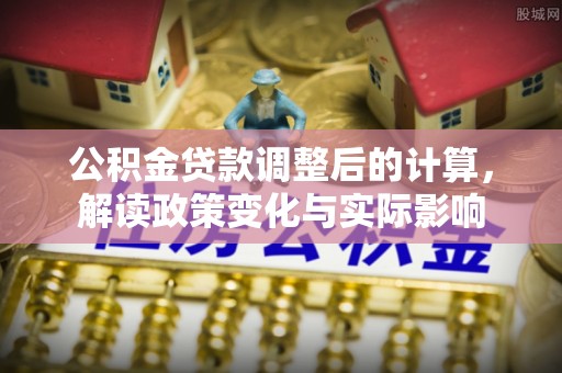 衢江公积金贷款调整后的计算，解读政策变化与实际影响