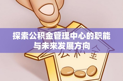 衢江探索公积金管理中心的职能与未来发展方向