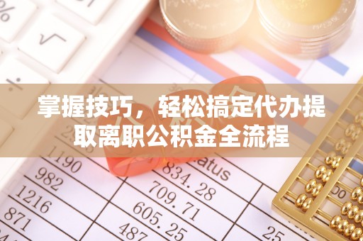 衢江掌握技巧，轻松搞定代办提取离职公积金全流程