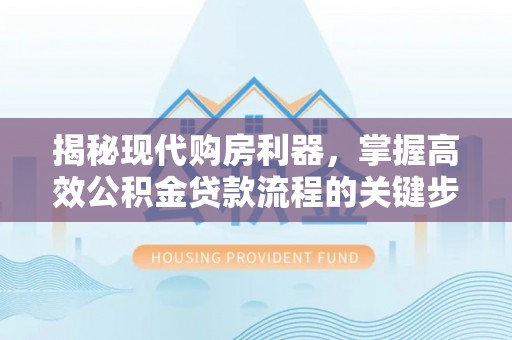 衢江揭秘现代购房利器，掌握高效公积金贷款流程的关键步骤