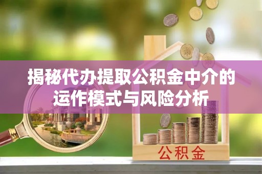衢江揭秘代办提取公积金中介的运作模式与风险分析