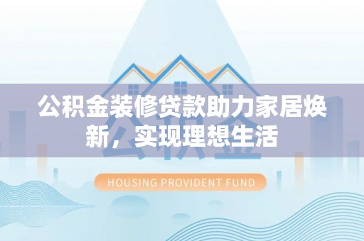 衢江公积金装修贷款助力家居焕新，实现理想生活