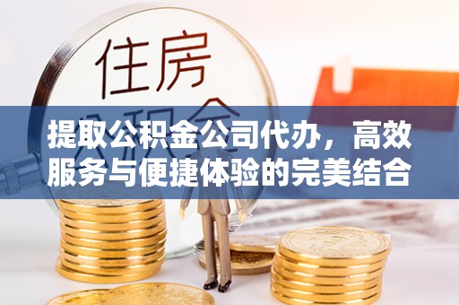 衢江提取公积金公司代办，高效服务与便捷体验的完美结合