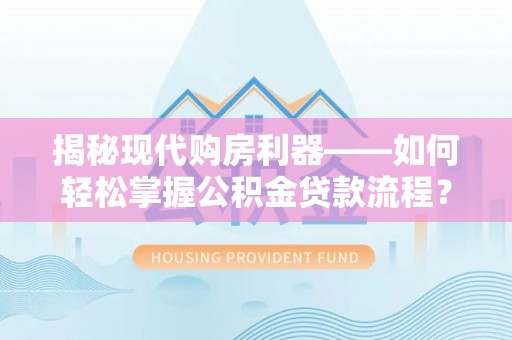 衢江揭秘现代购房利器——如何轻松掌握公积金贷款流程？