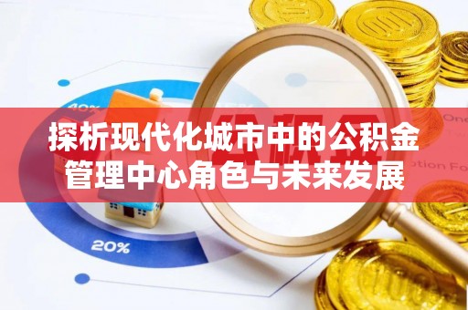 衢江探析现代化城市中的公积金管理中心角色与未来发展