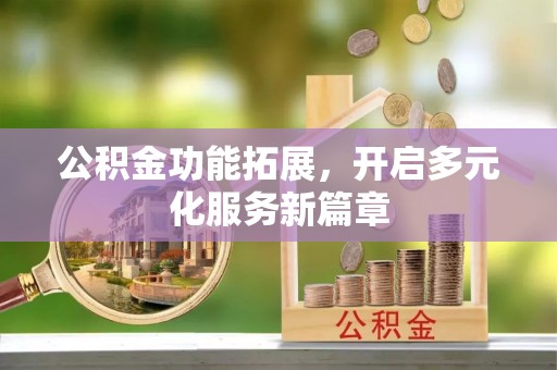 衢江公积金功能拓展，开启多元化服务新篇章