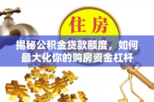 衢江揭秘公积金贷款额度，如何最大化你的购房资金杠杆