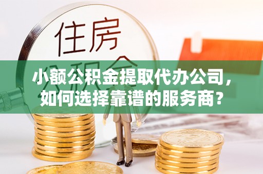 衢江小额公积金提取代办公司，如何选择靠谱的服务商？