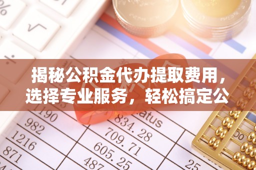 衢江揭秘公积金代办提取费用，选择专业服务，轻松搞定公积金提取